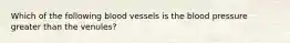 Which of the following blood vessels is the blood pressure greater than the venules?