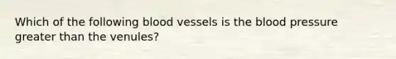 Which of the following blood vessels is the blood pressure greater than the venules?