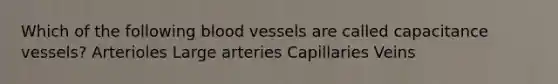 Which of the following <a href='https://www.questionai.com/knowledge/kZJ3mNKN7P-blood-vessels' class='anchor-knowledge'>blood vessels</a> are called capacitance vessels? Arterioles Large arteries Capillaries Veins