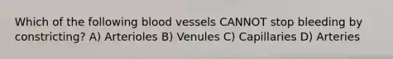 Which of the following blood vessels CANNOT stop bleeding by constricting? A) Arterioles B) Venules C) Capillaries D) Arteries