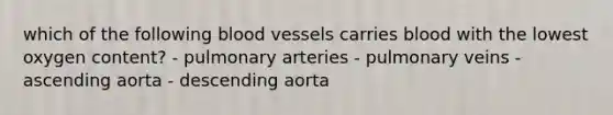 which of the following <a href='https://www.questionai.com/knowledge/kZJ3mNKN7P-blood-vessels' class='anchor-knowledge'>blood vessels</a> carries blood with the lowest oxygen content? - pulmonary arteries - pulmonary veins - ascending aorta - descending aorta