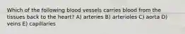 Which of the following blood vessels carries blood from the tissues back to the heart? A) arteries B) arterioles C) aorta D) veins E) capillaries