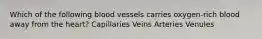 Which of the following blood vessels carries oxygen-rich blood away from the heart? Capillaries Veins Arteries Venules