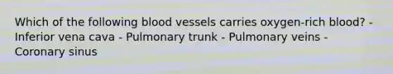 Which of the following blood vessels carries oxygen-rich blood? - Inferior vena cava - Pulmonary trunk - Pulmonary veins - Coronary sinus