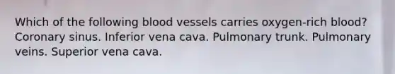 Which of the following blood vessels carries oxygen-rich blood? Coronary sinus. Inferior vena cava. Pulmonary trunk. Pulmonary veins. Superior vena cava.