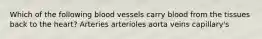 Which of the following blood vessels carry blood from the tissues back to the heart? Arteries arterioles aorta veins capillary's