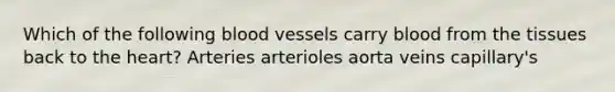 Which of the following <a href='https://www.questionai.com/knowledge/kZJ3mNKN7P-blood-vessels' class='anchor-knowledge'>blood vessels</a> carry blood from the tissues back to <a href='https://www.questionai.com/knowledge/kya8ocqc6o-the-heart' class='anchor-knowledge'>the heart</a>? Arteries arterioles aorta veins capillary's