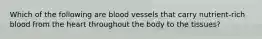 Which of the following are blood vessels that carry nutrient-rich blood from the heart throughout the body to the tissues?