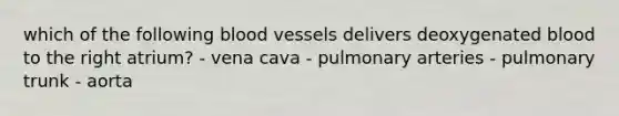 which of the following blood vessels delivers deoxygenated blood to the right atrium? - vena cava - pulmonary arteries - pulmonary trunk - aorta