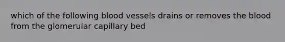 which of the following blood vessels drains or removes the blood from the glomerular capillary bed