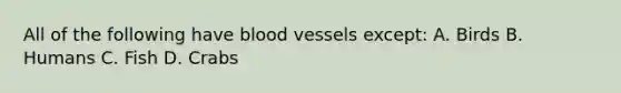 All of the following have blood vessels except: A. Birds B. Humans C. Fish D. Crabs