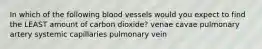 In which of the following blood vessels would you expect to find the LEAST amount of carbon dioxide? venae cavae pulmonary artery systemic capillaries pulmonary vein