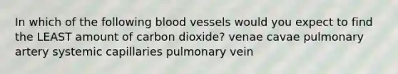 In which of the following blood vessels would you expect to find the LEAST amount of carbon dioxide? venae cavae pulmonary artery systemic capillaries pulmonary vein