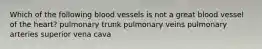 Which of the following blood vessels is not a great blood vessel of the heart? pulmonary trunk pulmonary veins pulmonary arteries superior vena cava