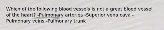 Which of the following blood vessels is not a great blood vessel of the heart? -Pulmonary arteries -Superior vena cava -Pulmonary veins -Pulmonary trunk