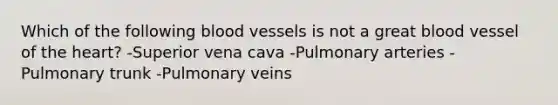 Which of the following blood vessels is not a great blood vessel of the heart? -Superior vena cava -Pulmonary arteries -Pulmonary trunk -Pulmonary veins