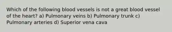 Which of the following blood vessels is not a great blood vessel of the heart? a) Pulmonary veins b) Pulmonary trunk c) Pulmonary arteries d) Superior vena cava