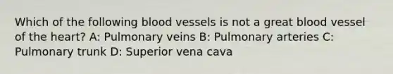 Which of the following blood vessels is not a great blood vessel of the heart? A: Pulmonary veins B: Pulmonary arteries C: Pulmonary trunk D: Superior vena cava