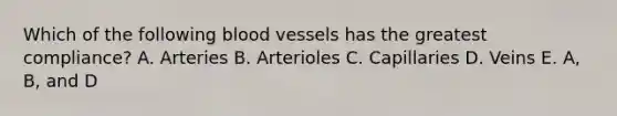 Which of the following <a href='https://www.questionai.com/knowledge/kZJ3mNKN7P-blood-vessels' class='anchor-knowledge'>blood vessels</a> has the greatest compliance? A. Arteries B. Arterioles C. Capillaries D. Veins E. A, B, and D