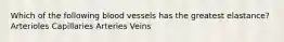 Which of the following blood vessels has the greatest elastance? Arterioles Capillaries Arteries Veins