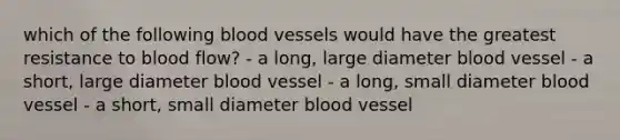 which of the following blood vessels would have the greatest resistance to blood flow? - a long, large diameter blood vessel - a short, large diameter blood vessel - a long, small diameter blood vessel - a short, small diameter blood vessel