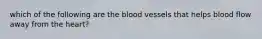 which of the following are the blood vessels that helps blood flow away from the heart?