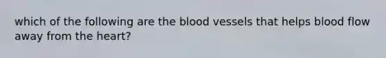 which of the following are the blood vessels that helps blood flow away from the heart?