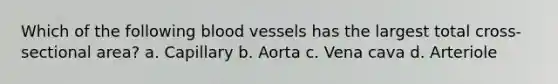 Which of the following blood vessels has the largest total cross-sectional area? a. Capillary b. Aorta c. Vena cava d. Arteriole