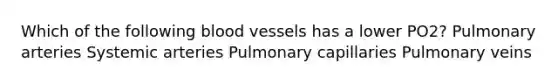 Which of the following <a href='https://www.questionai.com/knowledge/kZJ3mNKN7P-blood-vessels' class='anchor-knowledge'>blood vessels</a> has a lower PO2? Pulmonary arteries Systemic arteries Pulmonary capillaries Pulmonary veins