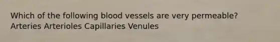 Which of the following blood vessels are very permeable? Arteries Arterioles Capillaries Venules