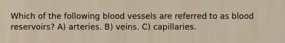 Which of the following <a href='https://www.questionai.com/knowledge/kZJ3mNKN7P-blood-vessels' class='anchor-knowledge'>blood vessels</a> are referred to as blood reservoirs? A) arteries. B) veins. C) capillaries.