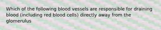 Which of the following blood vessels are responsible for draining blood (including red blood cells) directly away from the glomerulus