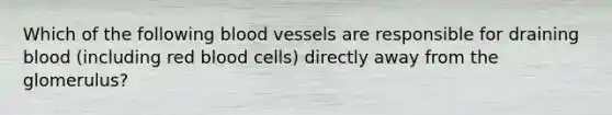 Which of the following <a href='https://www.questionai.com/knowledge/kZJ3mNKN7P-blood-vessels' class='anchor-knowledge'>blood vessels</a> are responsible for draining blood (including red blood cells) directly away from the glomerulus?