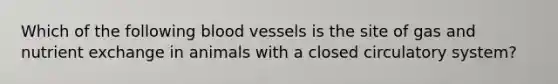 Which of the following blood vessels is the site of gas and nutrient exchange in animals with a closed circulatory system?