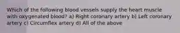 Which of the following blood vessels supply the heart muscle with oxygenated blood? a) Right coronary artery b) Left coronary artery c) Circumflex artery d) All of the above
