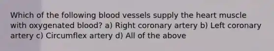 Which of the following blood vessels supply the heart muscle with oxygenated blood? a) Right coronary artery b) Left coronary artery c) Circumflex artery d) All of the above