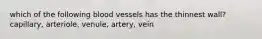 which of the following blood vessels has the thinnest wall? capillary, arteriole, venule, artery, vein