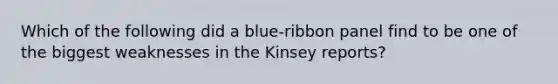 Which of the following did a blue-ribbon panel find to be one of the biggest weaknesses in the Kinsey reports?