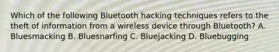 Which of the following Bluetooth hacking techniques refers to the theft of information from a wireless device through Bluetooth? A. Bluesmacking B. Bluesnarfing C. Bluejacking D. Bluebugging