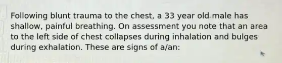 Following blunt trauma to the chest, a 33 year old male has shallow, painful breathing. On assessment you note that an area to the left side of chest collapses during inhalation and bulges during exhalation. These are signs of a/an: