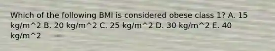 Which of the following BMI is considered obese class 1? A. 15 kg/m^2 B. 20 kg/m^2 C. 25 kg/m^2 D. 30 kg/m^2 E. 40 kg/m^2