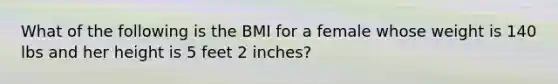 What of the following is the BMI for a female whose weight is 140 lbs and her height is 5 feet 2 inches?