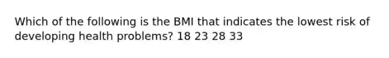 Which of the following is the BMI that indicates the lowest risk of developing health problems? 18 23 28 33