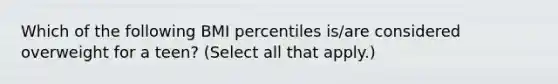 Which of the following BMI percentiles is/are considered overweight for a teen? (Select all that apply.)