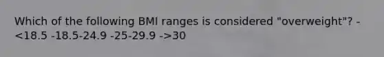 Which of the following BMI ranges is considered "overweight"? - 30