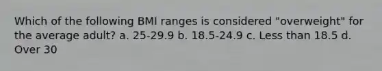 Which of the following BMI ranges is considered "overweight" for the average adult? a. 25-29.9 b. 18.5-24.9 c. Less than 18.5 d. Over 30