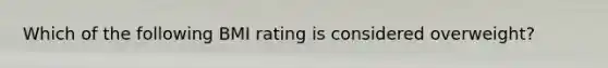 Which of the following BMI rating is considered overweight?