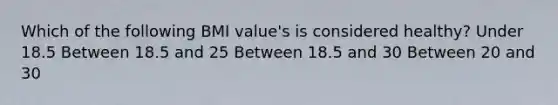 Which of the following BMI value's is considered healthy? Under 18.5 Between 18.5 and 25 Between 18.5 and 30 Between 20 and 30