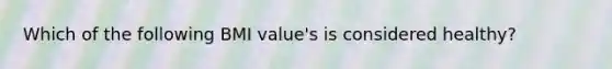 Which of the following BMI value's is considered healthy?