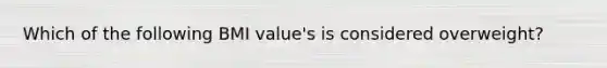 Which of the following BMI value's is considered overweight?